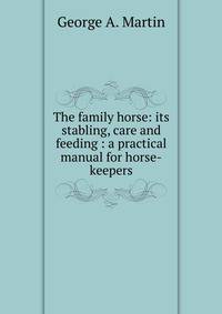 The family horse: its stabling, care and feeding : a practical manual for horse-keepers