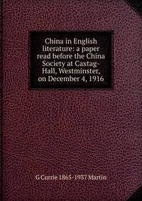 China in English literature: a paper read before the China Society at Caxtag-Hall, Westminster, on December 4, 1916