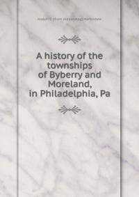 A history of the townships of Byberry and Moreland, in Philadelphia, Pa.