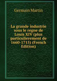 La grande industrie sous le regne de Louis XIV (plus particulierement de 1660-1715) (French Edition)