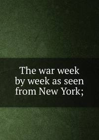 The war week by week as seen from New York;