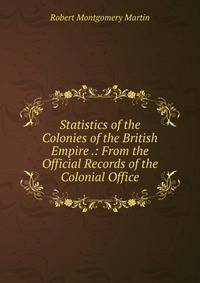 Statistics of the Colonies of the British Empire .: From the Official Records of the Colonial Office