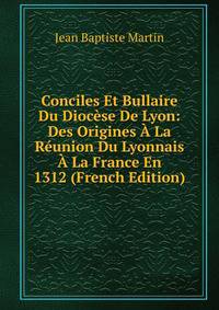 Conciles Et Bullaire Du Diocese De Lyon: Des Origines A La Reunion Du Lyonnais A La France En 1312 (French Edition)