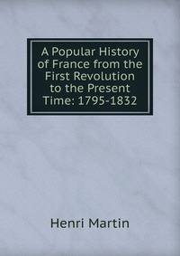 A Popular History of France from the First Revolution to the Present Time: 1795-1832