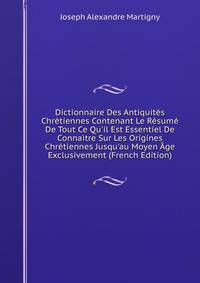 Dictionnaire Des Antiquit?s Chr?tiennes Contenant Le R?sum? De Tout Ce Qu'il Est Essentiel De Conna?tre Sur Les Origines Chr?tiennes Jusqu'au Moyen ?ge Exclusivement (French Edition)