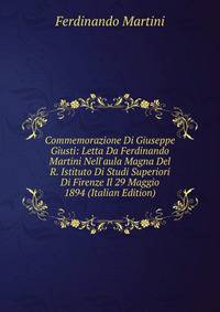 Commemorazione Di Giuseppe Giusti: Letta Da Ferdinando Martini Nell'aula Magna Del R. Istituto Di Studi Superiori Di Firenze Il 29 Maggio 1894 (Italian Edition)