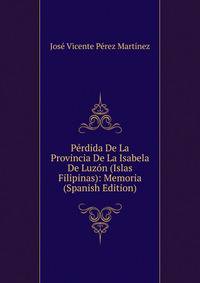 Perdida De La Provincia De La Isabela De Luzon (Islas Filipinas): Memoria (Spanish Edition)