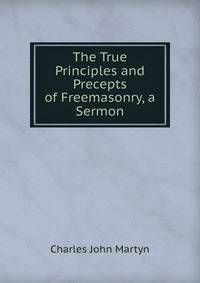 The True Principles and Precepts of Freemasonry, a Sermon