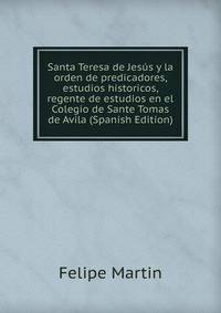 Santa Teresa de Jesus y la orden de predicadores, estudios historicos, regente de estudios en el Colegio de Sante Tomas de Avila (Spanish Edition)