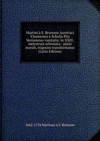 Martini a S. Brunone Austriaci Viennensis e Scholis Piis Vertumnus vanitatis: in XXIV. metrorum schemata : poesi morali, trigesies transformatus (Latin Edition)