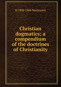 Christian dogmatics; a compendium of the doctrines of Christianity