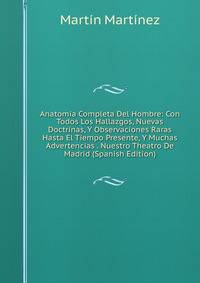 Anatomia Completa Del Hombre: Con Todos Los Hallazgos, Nuevas Doctrinas, Y Observaciones Raras Hasta El Tiempo Presente, Y Muchas Advertencias . Nuestro Theatro De Madrid (Spanish Edition)