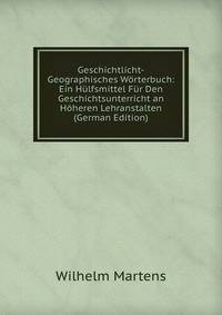 Geschichtlicht-Geographisches Worterbuch: Ein Hulfsmittel Fur Den Geschichtsunterricht an Hoheren Lehranstalten (German Edition)