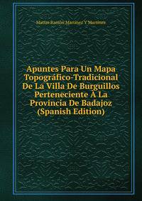 Apuntes Para Un Mapa Topografico-Tradicional De La Villa De Burguillos Perteneciente A La Provincia De Badajoz (Spanish Edition)