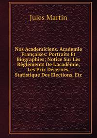Nos Academiciens. Academie Fran?aises: Portraits Et Biographies; Notice Sur Les R?glements De L'acad?mie, Les Prix D?cern?s, Statistique Des Elections, Etc