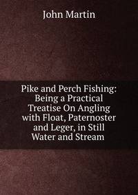 Pike and Perch Fishing: Being a Practical Treatise On Angling with Float, Paternoster and Leger, in Still Water and Stream .