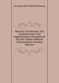 Maxima Und Minima: Ein Geometrisches Und Algebraisches Uebungsbuch Fur Die Schuler Hoherer Lehranstalten (German Edition)