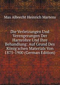 Die Verletzungen Und Verengerungen Der Harnr?hre Und Ihre Behandlung: Auf Grund Des K?nig'schen Materials Von 1875-1900 (German Edition)