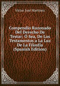 Compendio Razonado Del Derecho De Testar; O Sea, De Los Testamentos a La Luz De La Filosfia (Spanish Edition)