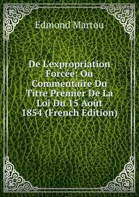 De L'expropriation Forc?e: Ou Commentaire Du Titre Premier De La Loi Du 15 Ao?t 1854 (French Edition)