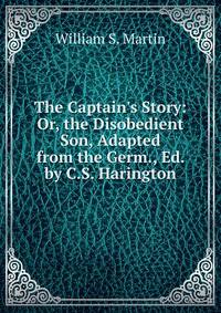 The Captain's Story: Or, the Disobedient Son, Adapted from the Germ., Ed. by C.S. Harington
