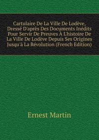 Cartulaire De La Ville De Lod?ve, Dress? D'apr?s Des Documents In?dits Pour Servir De Preuves ? L'histoire De La Ville De Lod?ve Depuis Ses Origines Jusqu'? La R?volution (French Edition)