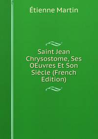 Saint Jean Chrysostome, Ses OEuvres Et Son Siecle (French Edition)