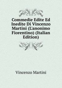 Commedie Edite Ed Inedite Di Vincenzo Martini (L'anonimo Fiorentino) (Italian Edition)