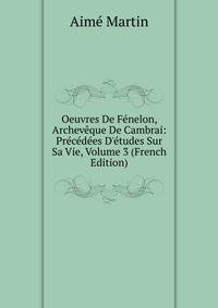 Oeuvres De F?nelon, Archev?que De Cambrai: Pr?c?d?es D'?tudes Sur Sa Vie, Volume 3 (French Edition)