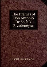 The Dramas of Don Antonio De Solis Y Rivadeneyra .