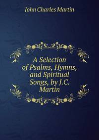 A Selection of Psalms, Hymns, and Spiritual Songs, by J.C. Martin