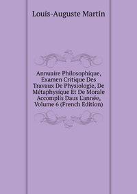 Annuaire Philosophique, Examen Critique Des Travaux De Physiologie, De M?taphysique Et De Morale Accomplis Daus L'ann?e, Volume 6 (French Edition)