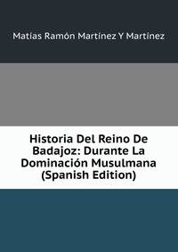 Historia Del Reino De Badajoz: Durante La Dominacion Musulmana (Spanish Edition)