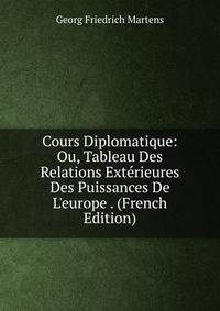 Cours Diplomatique: Ou, Tableau Des Relations Ext?rieures Des Puissances De L'europe . (French Edition)