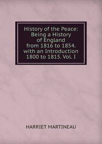 History of the Peace: Being a History of England from 1816 to 1854. with an Introduction 1800 to 1815. Vol. I.