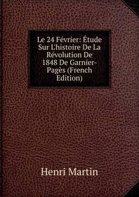Le 24 F?vrier: ?tude Sur L'histoire De La R?volution De 1848 De Garnier-Pag?s (French Edition)