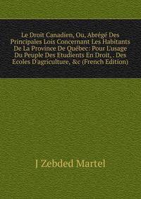 Le Droit Canadien, Ou, Abr?g? Des Principales Lois Concernant Les Habitants De La Province De Qu?bec: Pour L'usage Du Peuple Des Etudients En Droit, . Des Ecoles D'agriculture, &amp;c (French Edition)