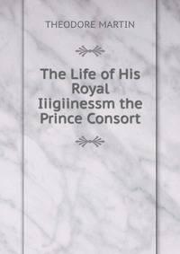 The Life of His Royal Iiigiinessm the Prince Consort