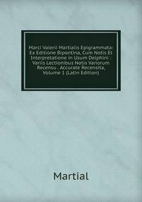 Marci Valerii Martialis Epigrammata: Ex Editione Bipontina, Cum Notis Et Interpretatione in Usum Delphini : Variis Lectionibus Notis Variorum Recensu . Accurate Recensita, Volume 1 (Latin Edition)