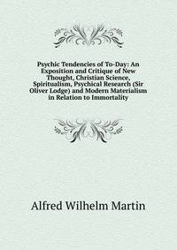 Psychic Tendencies of To-Day: An Exposition and Critique of New Thought, Christian Science, Spiritualism, Psychical Research (Sir Oliver Lodge) and Modern Materialism in Relation to Immortality
