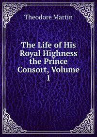 The Life of His Royal Highness the Prince Consort, Volume 1
