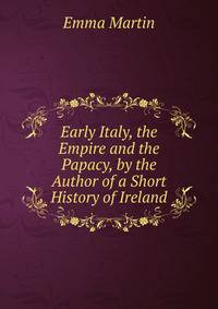 Early Italy, the Empire and the Papacy, by the Author of a Short History of Ireland