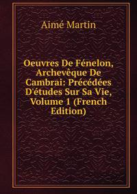 Oeuvres De F?nelon, Archev?que De Cambrai: Pr?c?d?es D'?tudes Sur Sa Vie, Volume 1 (French Edition)