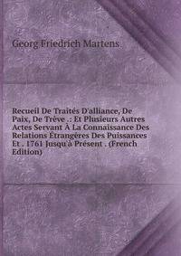 Recueil De Trait?s D'alliance, De Paix, De Tr?ve .: Et Plusieurs Autres Actes Servant ? La Connaissance Des Relations ?trang?res Des Puissances Et . 1761 Jusqu'? Pr?sent . (French Edition)