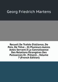 Recueil De Trait?s D'alliance, De Paix, De Tr?ve .: Et Plusieurs Autres Actes Servant ? La Connaissance Des Relations ?trang?res Des Puissances Et . Pr?sent ., Volume 7 (French Edition)