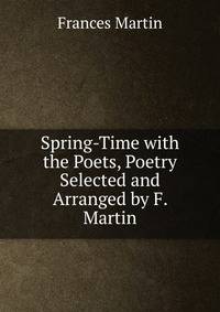 Spring-Time with the Poets, Poetry Selected and Arranged by F. Martin
