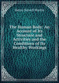 The Human Body: An Account of Its Structure and Activities and the Conditions of Its Healthy Workings