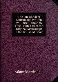 The Life of Adam Martindale: Written by Himself, and Now First Printed from the Original Manuscript in the British Museum