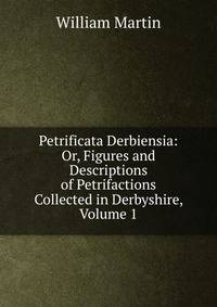 Petrificata Derbiensia: Or, Figures and Descriptions of Petrifactions Collected in Derbyshire, Volume 1