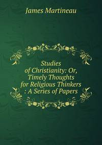 Studies of Christianity: Or, Timely Thoughts for Religious Thinkers : A Series of Papers